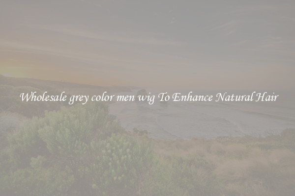 Wholesale grey color men wig To Enhance Natural Hair