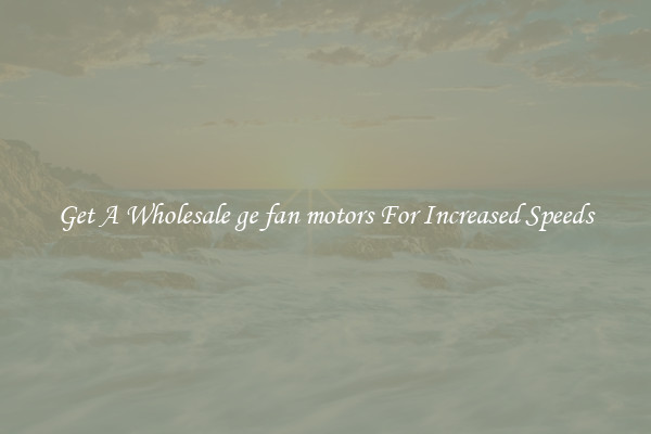 Get A Wholesale ge fan motors For Increased Speeds