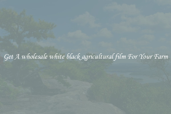 Get A wholesale white black agricultural film For Your Farm