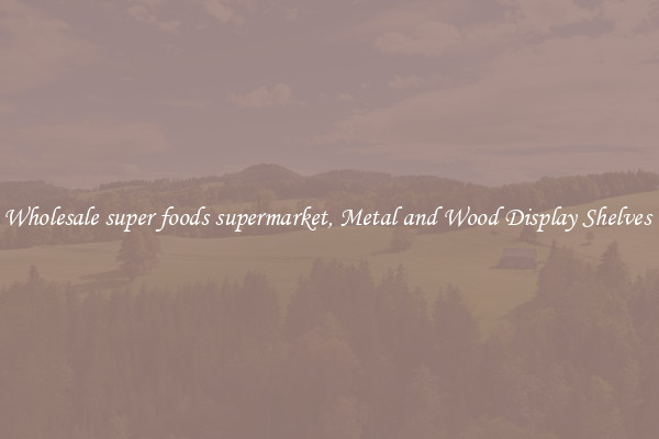 Wholesale super foods supermarket, Metal and Wood Display Shelves 