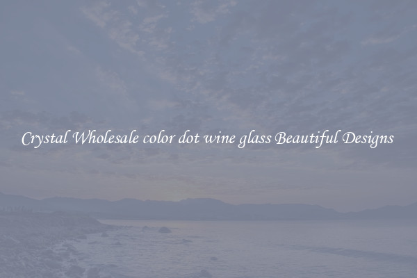Crystal Wholesale color dot wine glass Beautiful Designs 