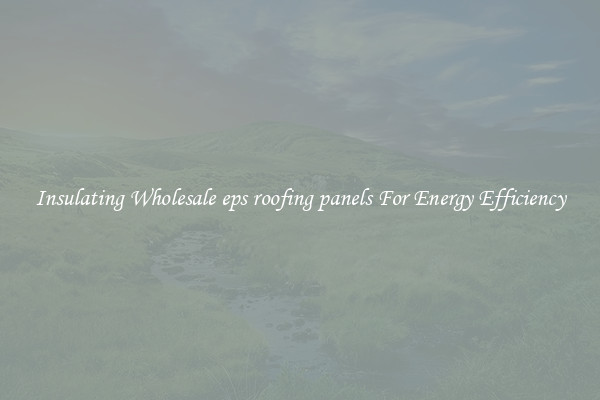 Insulating Wholesale eps roofing panels For Energy Efficiency