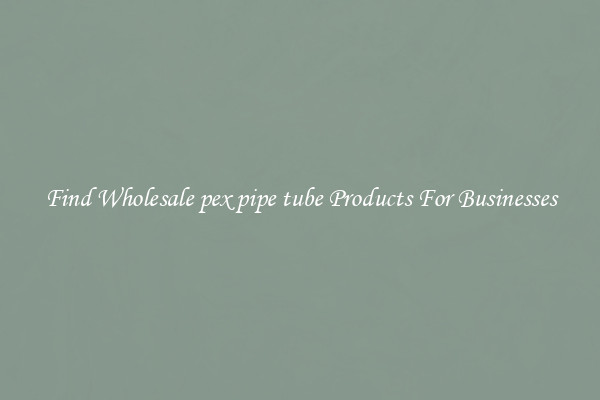 Find Wholesale pex pipe tube Products For Businesses