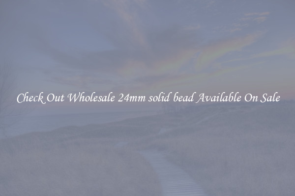 Check Out Wholesale 24mm solid bead Available On Sale