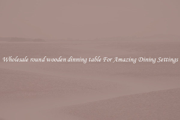 Wholesale round wooden dinning table For Amazing Dining Settings