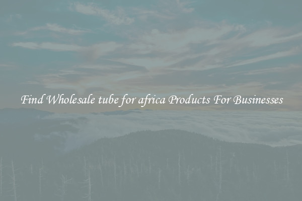 Find Wholesale tube for africa Products For Businesses
