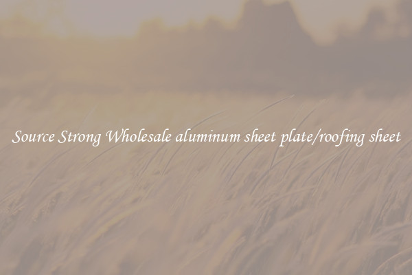 Source Strong Wholesale aluminum sheet plate/roofing sheet