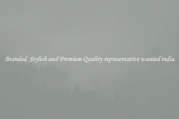 Branded, Stylish and Premium Quality representative wanted india