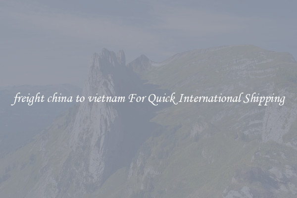 freight china to vietnam For Quick International Shipping