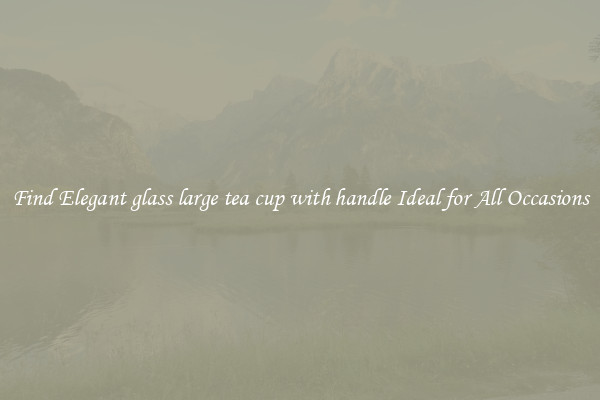 Find Elegant glass large tea cup with handle Ideal for All Occasions