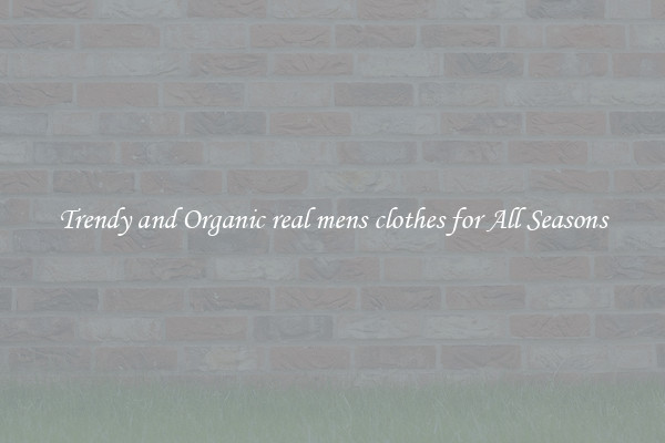 Trendy and Organic real mens clothes for All Seasons