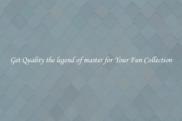 Get Quality the legend of master for Your Fun Collection