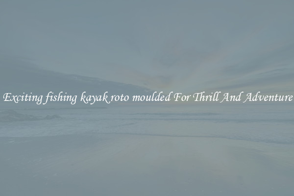 Exciting fishing kayak roto moulded For Thrill And Adventure