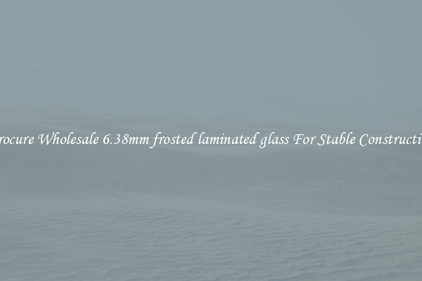 Procure Wholesale 6.38mm frosted laminated glass For Stable Construction