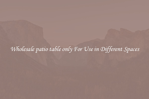 Wholesale patio table only For Use in Different Spaces