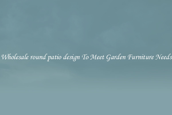 Wholesale round patio design To Meet Garden Furniture Needs