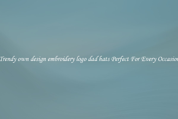 Trendy own design embroidery logo dad hats Perfect For Every Occasion