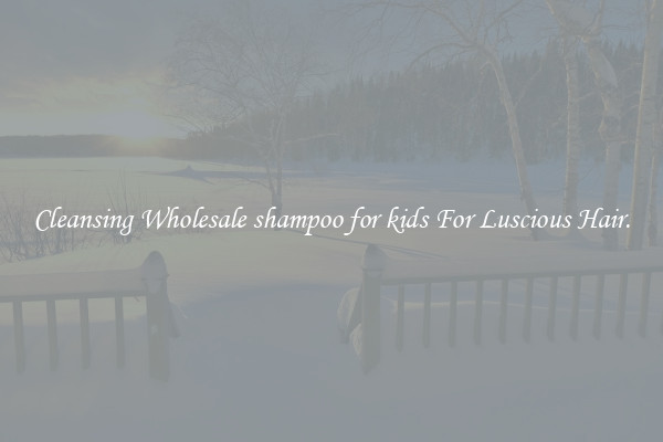Cleansing Wholesale shampoo for kids For Luscious Hair.