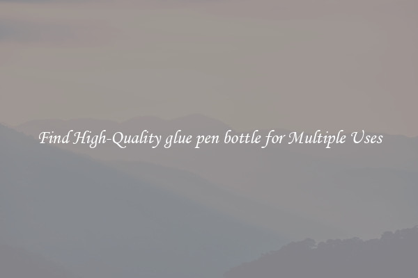 Find High-Quality glue pen bottle for Multiple Uses
