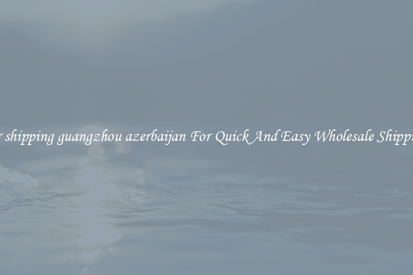 air shipping guangzhou azerbaijan For Quick And Easy Wholesale Shipping