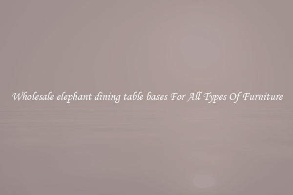 Wholesale elephant dining table bases For All Types Of Furniture