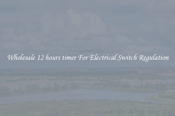 Wholesale 12 hours timer For Electrical Switch Regulation