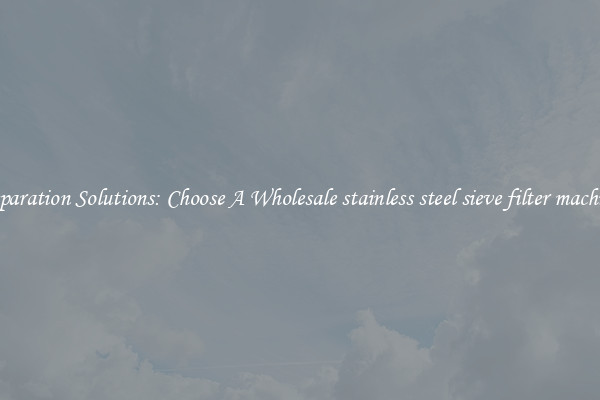 Separation Solutions: Choose A Wholesale stainless steel sieve filter machine