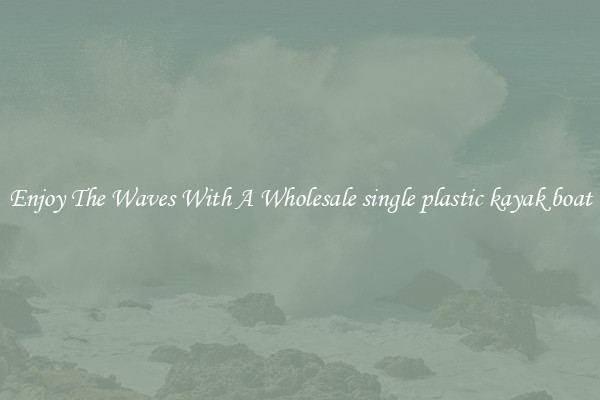 Enjoy The Waves With A Wholesale single plastic kayak boat