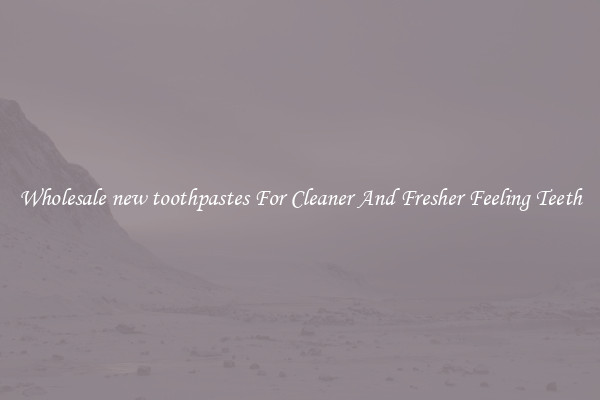 Wholesale new toothpastes For Cleaner And Fresher Feeling Teeth