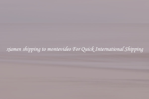 xiamen shipping to montevideo For Quick International Shipping