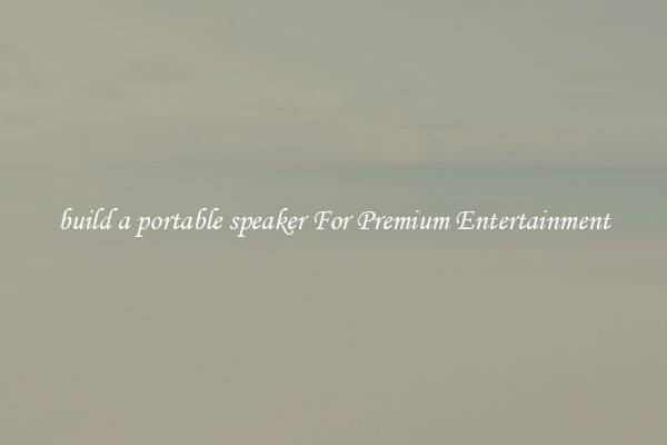 build a portable speaker For Premium Entertainment