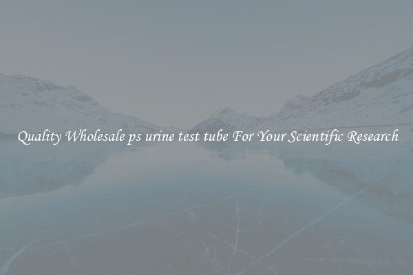Quality Wholesale ps urine test tube For Your Scientific Research