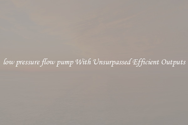 low pressure flow pump With Unsurpassed Efficient Outputs