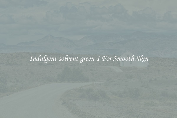 Indulgent solvent green 1 For Smooth Skin