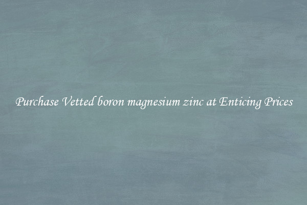 Purchase Vetted boron magnesium zinc at Enticing Prices