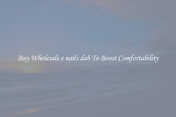 Buy Wholesale e nails dab To Boost Comfortability