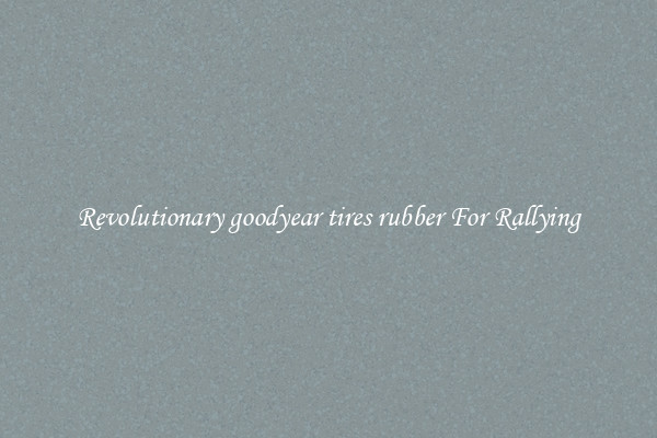 Revolutionary goodyear tires rubber For Rallying