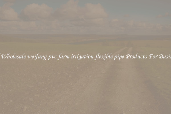 Find Wholesale weifang pvc farm irrigation flexible pipe Products For Businesses